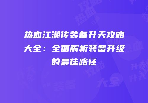 热血江湖传装备升天攻略大全:全面解析装备升级的最佳路径