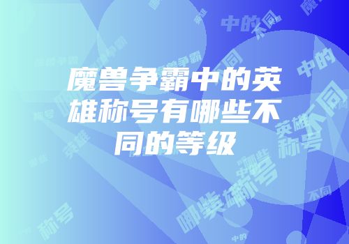 魔兽争霸中的英雄称号有哪些不同的等级