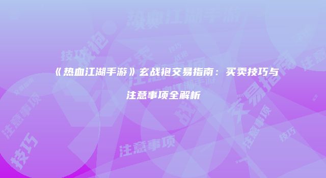 《热血江湖手游》玄战袍交易指南：买卖技巧与注意事项全解析