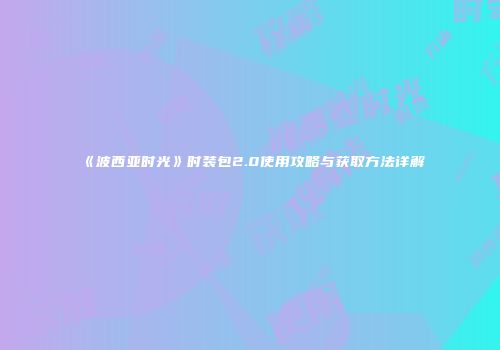 《波西亚时光》时装包2.0使用攻略与获取方法详解