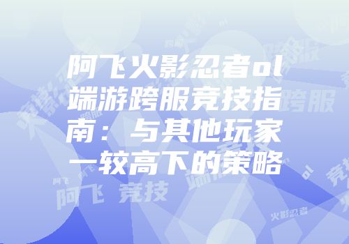 阿飞火影忍者ol端游跨服竞技指南：与其他玩家一较高下的策略