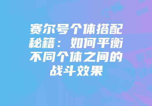 赛尔号个体搭配秘籍：如何平衡不同个体之间的战斗效果