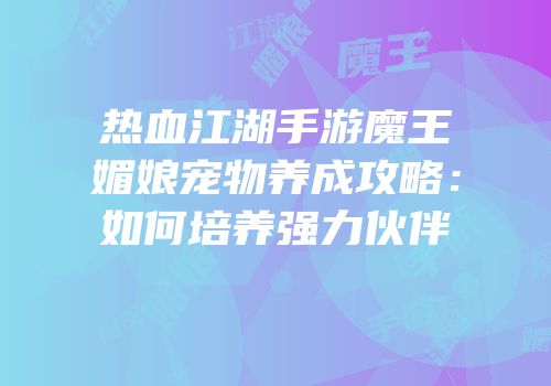 热血江湖手游魔王媚娘宠物养成攻略：如何培养强力伙伴