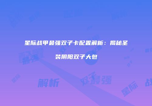 星际战甲最强双子卡配置解析：揭秘圣装阴阳双子大包