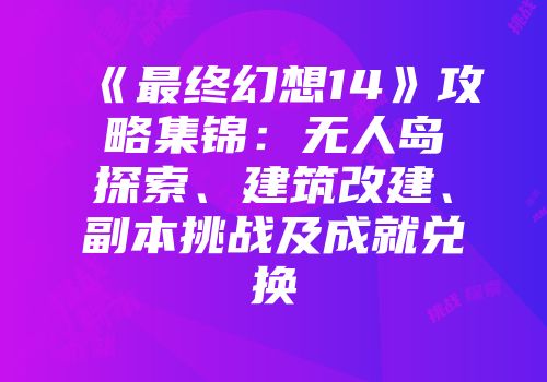 《最终幻想14》攻略集锦：无人岛探索、建筑改建、副本挑战及成就兑换