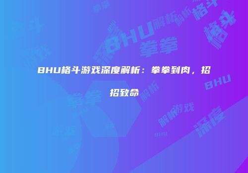 BHU格斗游戏深度解析：拳拳到肉，招招致命