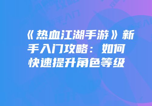 《热血江湖手游》新手入门攻略：如何快速提升角色等级