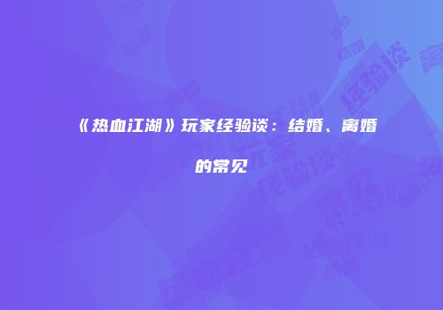 《热血江湖》玩家经验谈：结婚、离婚的常见