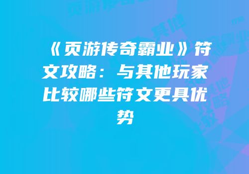 《页游传奇霸业》符文攻略：与其他玩家比较哪些符文更具优势