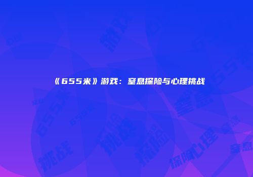 《655米》游戏：窒息探险与心理挑战