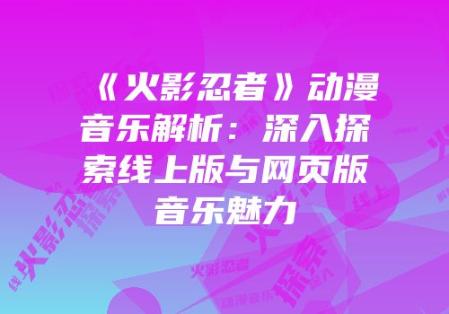 《火影忍者》动漫音乐解析：深入探索线上版与网页版音乐魅力