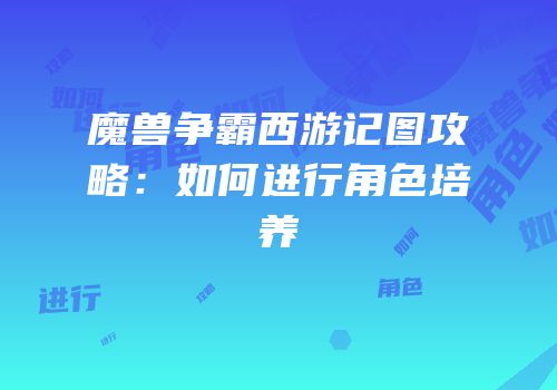 魔兽争霸西游记图攻略：如何进行角色培养