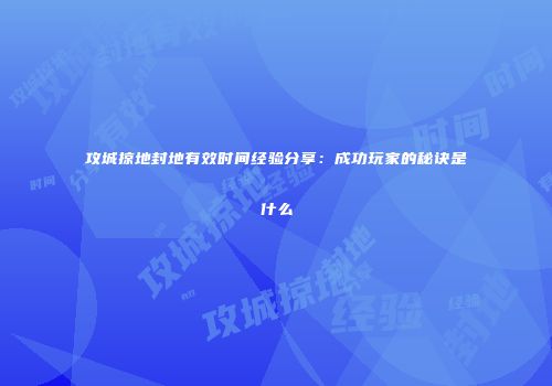 攻城掠地封地有效时间经验分享：成功玩家的秘诀是什么