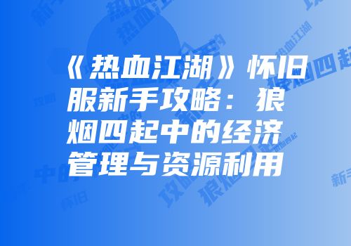 《热血江湖》怀旧服新手攻略：狼烟四起中的经济管理与资源利用