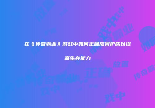 在《传奇霸业》游戏中如何正确放置护盾以提高生存能力