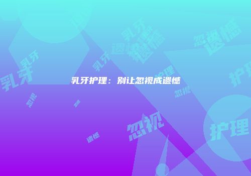 乳牙护理：别让忽视成遗憾