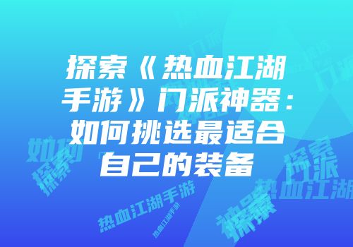探索《热血江湖手游》门派神器：如何挑选最适合自己的装备