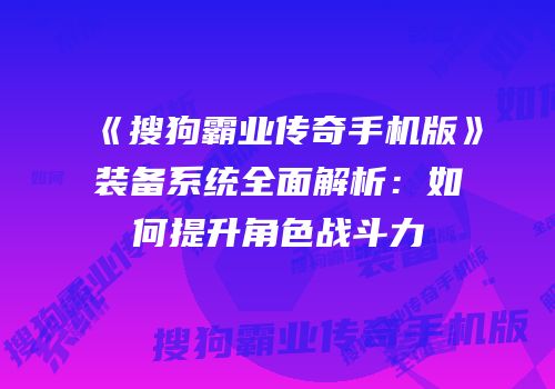 《搜狗霸业传奇手机版》装备系统全面解析：如何提升角色战斗力