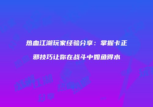 热血江湖玩家经验分享：掌握卡正邪技巧让你在战斗中如鱼得水