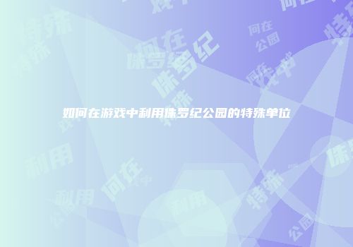 如何在游戏中利用侏罗纪公园的特殊单位