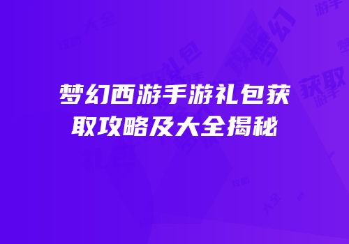 梦幻西游手游礼包获取攻略及大全揭秘