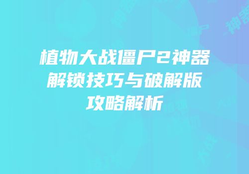 植物大战僵尸2神器解锁技巧与破解版攻略解析