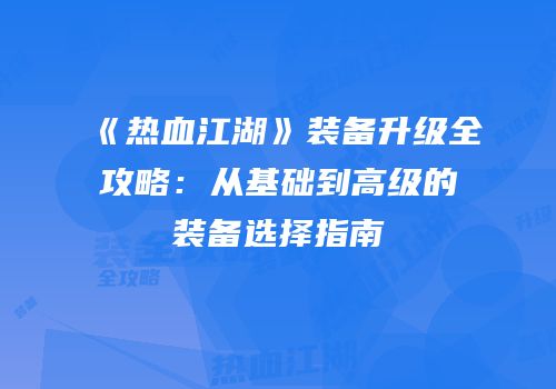 《热血江湖》装备升级全攻略：从基础到高级的装备选择指南