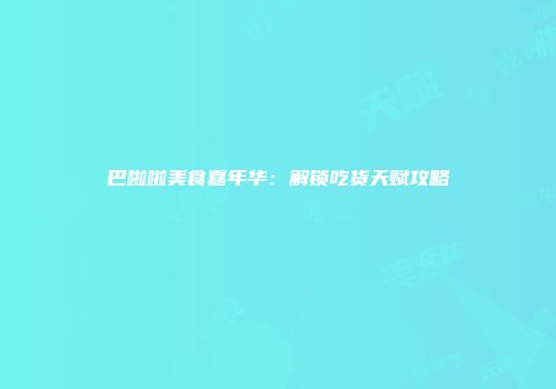 巴啦啦美食嘉年华：解锁吃货天赋攻略