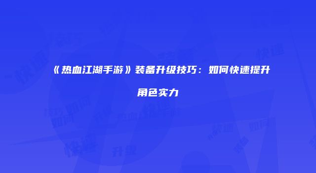 《热血江湖手游》装备升级技巧：如何快速提升角色实力