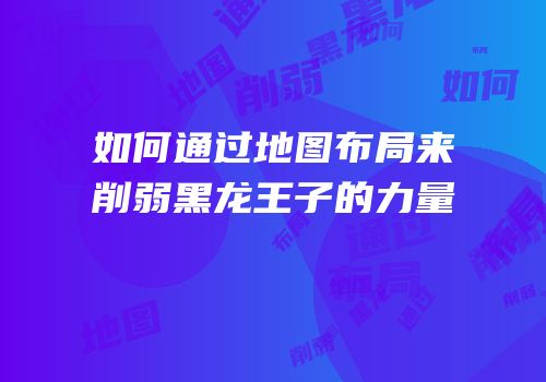 如何通过地图布局来削弱黑龙王子的力量