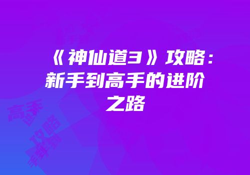《神仙道3》攻略：新手到高手的进阶之路