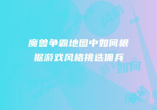 魔兽争霸地图中如何根据游戏风格挑选佣兵