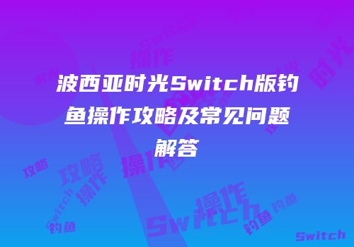 波西亚时光Switch版钓鱼操作攻略及常见问题解答