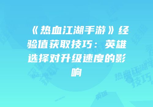 《热血江湖手游》经验值获取技巧：英雄选择对升级速度的影响