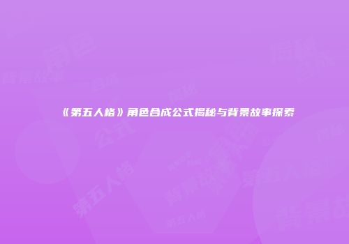 《第五人格》角色合成公式揭秘与背景故事探索