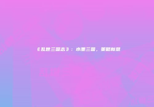 《乱世三国志》：水墨三国，策略新意
