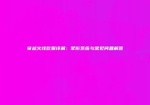 穿越火线欧服详解：军衔系统与常见问题解答