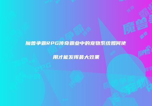 魔兽争霸RPG传奇霸业中的宠物系统如何使用才能发挥最大效果