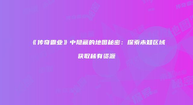 《传奇霸业》中隐藏的地图秘密：探索未知区域获取稀有资源