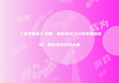 《和平精英》攻略：解析背后飞与跳伞跟随机制，助你成为游戏大神