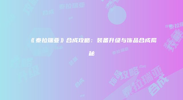 《泰拉瑞亚》合成攻略：装备升级与饰品合成揭秘