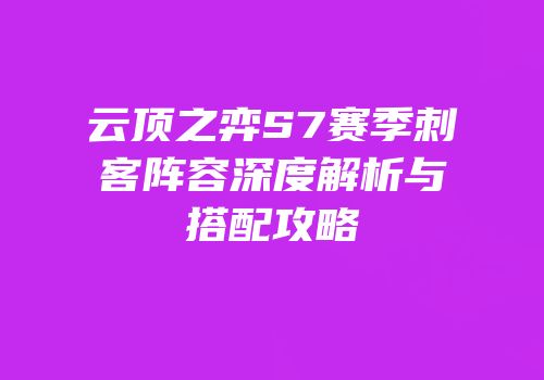 云顶之弈S7赛季刺客阵容深度解析与搭配攻略