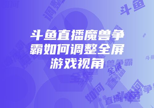 斗鱼直播魔兽争霸如何调整全屏游戏视角