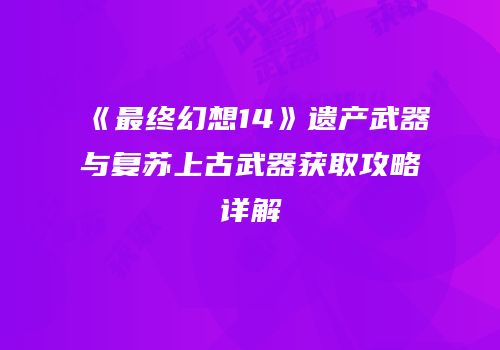 《最终幻想14》遗产武器与复苏上古武器获取攻略详解