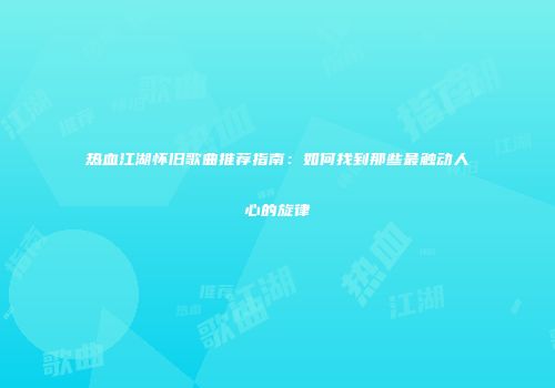 热血江湖怀旧歌曲推荐指南：如何找到那些最触动人心的旋律