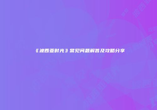 《波西亚时光》常见问题解答及攻略分享