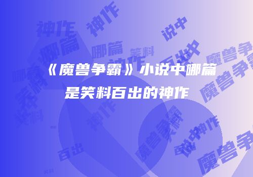 《魔兽争霸》小说中哪篇是笑料百出的神作