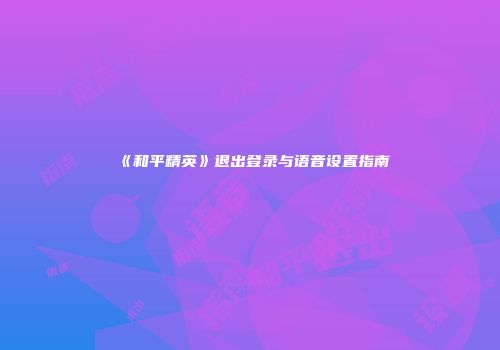 《和平精英》退出登录与语音设置指南