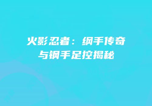 火影忍者：纲手传奇与钢手足控揭秘