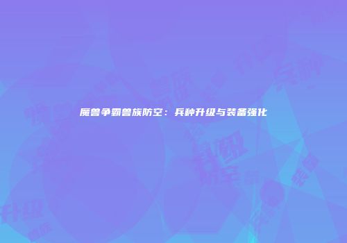 魔兽争霸兽族防空:兵种升级与装备强化